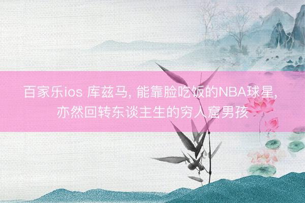 百家乐ios 库兹马， 能靠脸吃饭的NBA球星， 亦然回转东谈主生的穷人窟男孩