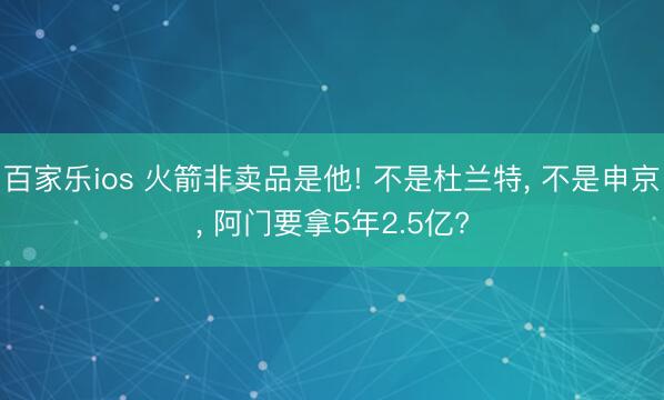 百家乐ios 火箭非卖品是他! 不是杜兰特， 不是申京， 阿门要拿5年2.5亿?