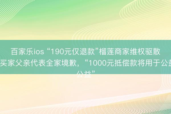 百家乐ios “190元仅退款”榴莲商家维权驱散：买家父亲代表全家境歉，“1000元抵偿款将用于公益”