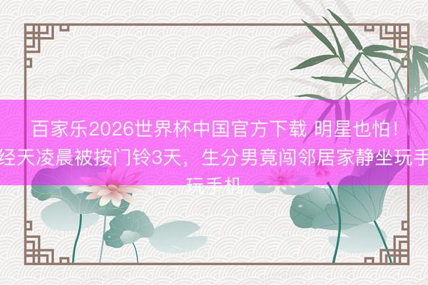 百家乐2026世界杯中国官方下载 明星也怕！阮经天凌晨被按门铃3天，生分男竟闯邻居家静坐玩手机
