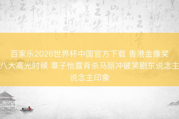 百家乐2026世界杯中国官方下载 香港金像奖红毯八大高光时候 章子怡露背杀马丽冲破笑剧东说念主印象