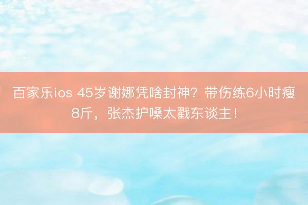 百家乐ios 45岁谢娜凭啥封神？带伤练6小时瘦8斤，张杰护嗓太戳东谈主！