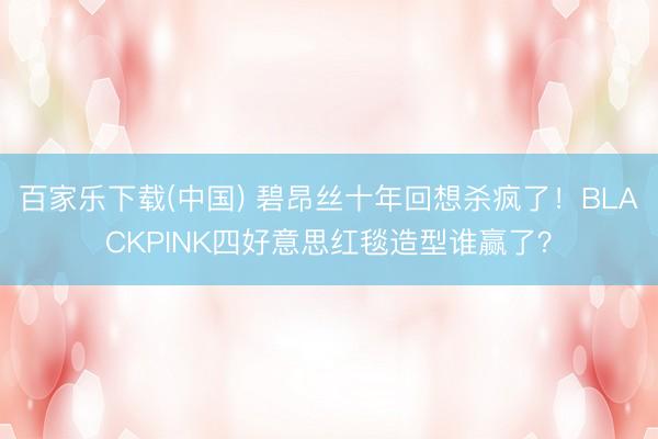 百家乐下载(中国) 碧昂丝十年回想杀疯了！BLACKPINK四好意思红毯造型谁赢了？
