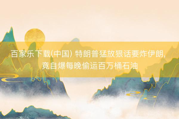 百家乐下载(中国) 特朗普猛放狠话要炸伊朗, 竟自爆每晚偷运百万桶石油