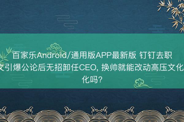 百家乐Android/通用版APP最新版 钉钉去职长文引爆公论后无招卸任CEO, 换帅就能改动高压文化吗?