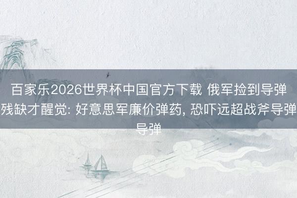 百家乐2026世界杯中国官方下载 俄军捡到导弹残缺才醒觉: 好意思军廉价弹药, 恐吓远超战斧导弹