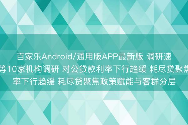 百家乐Android/通用版APP最新版 调研速递|杭州银行理财高盛等10家机构调研 对公贷款利率下行趋缓 耗尽贷聚焦政策赋能与客群分层