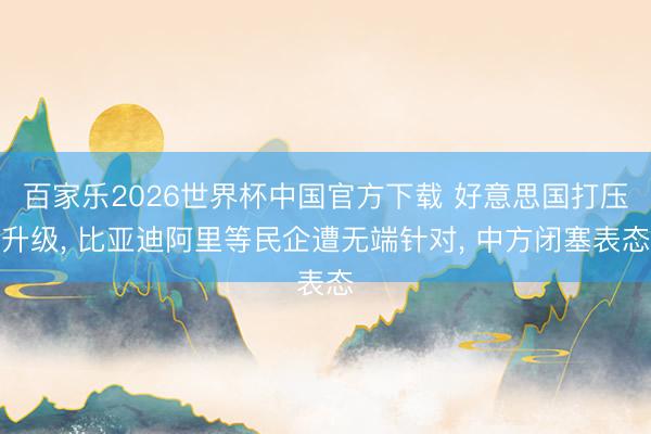 百家乐2026世界杯中国官方下载 好意思国打压升级, 比亚迪阿里等民企遭无端针对, 中方闭塞表态