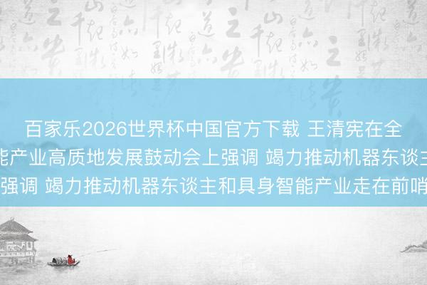 百家乐2026世界杯中国官方下载 王清宪在全省机器东谈主和具身智能产业高质地发展鼓动会上强调 竭力推动机器东谈主和具身智能产业走在前哨