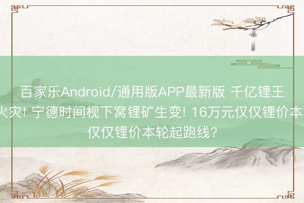 百家乐Android/通用版APP最新版 千亿锂王澳洲矿厂火灾! 宁德时间枧下窝锂矿生变! 16万元仅仅锂价本轮起跑线?