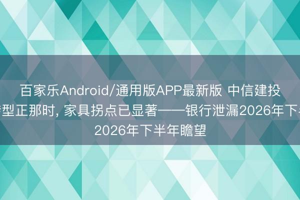 百家乐Android/通用版APP最新版 中信建投 | 职权转型正那时, 家具拐点已显著——银行泄漏2026年下半年瞻望