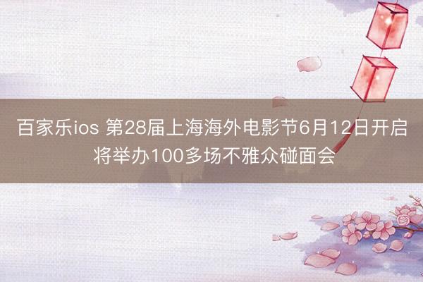 百家乐ios 第28届上海海外电影节6月12日开启 将举办100多场不雅众碰面会