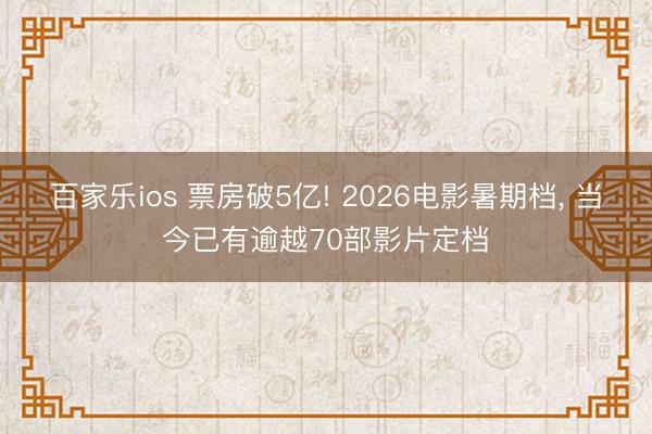 百家乐ios 票房破5亿! 2026电影暑期档, 当今已有逾越70部影片定档