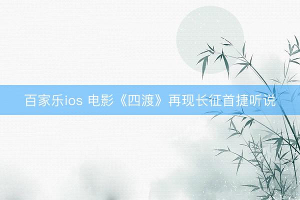 百家乐ios 电影《四渡》再现长征首捷听说
