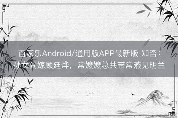 百家乐Android/通用版APP最新版 知否：孙女闹嫁顾廷烨，常嬷嬷总共带常燕见明兰