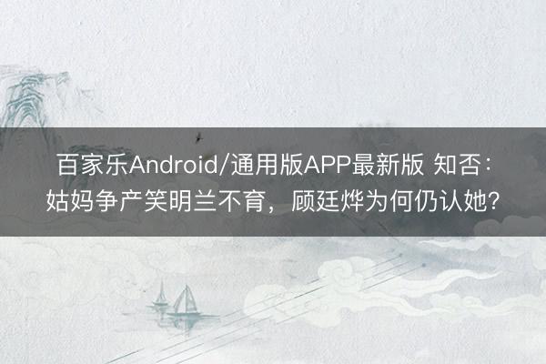 百家乐Android/通用版APP最新版 知否：姑妈争产笑明兰不育，顾廷烨为何仍认她？