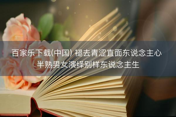 百家乐下载(中国) 褪去青涩直面东说念主心 半熟男女演绎别样东说念主生