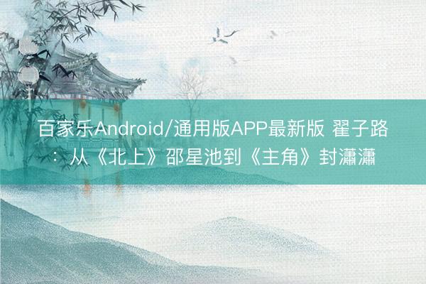 百家乐Android/通用版APP最新版 翟子路：从《北上》邵星池到《主角》封瀟瀟