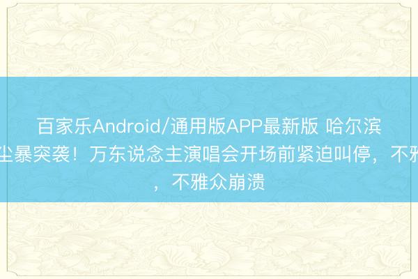 百家乐Android/通用版APP最新版 哈尔滨12级沙尘暴突袭！万东说念主演唱会开场前紧迫叫停，不雅众崩溃