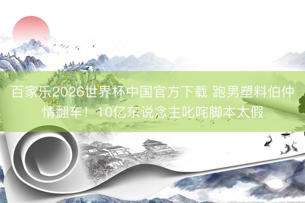 百家乐2026世界杯中国官方下载 跑男塑料伯仲情翻车！10亿东说念主叱咤脚本太假