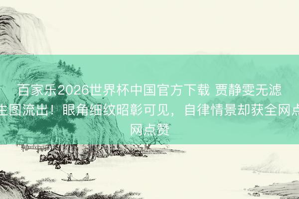 百家乐2026世界杯中国官方下载 贾静雯无滤镜生图流出!眼角细纹昭彰可见,自律情景却获全网点赞