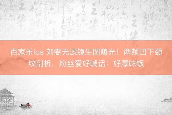 百家乐ios 刘雯无滤镜生图曝光!两颊凹下颈纹剖析,粉丝爱好喊话:好厚味饭