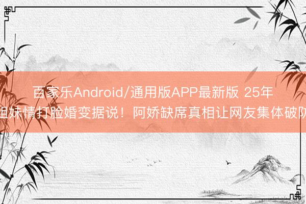 百家乐Android/通用版APP最新版 25年姐妹情打脸婚变据说！阿娇缺席真相让网友集体破防