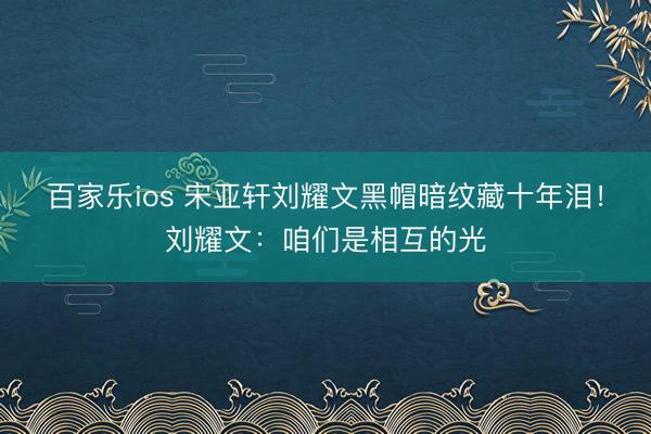 百家乐ios 宋亚轩刘耀文黑帽暗纹藏十年泪!刘耀文:咱们是相互的光