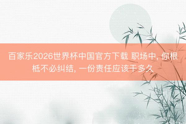 百家乐2026世界杯中国官方下载 职场中, 你根柢不必纠结, 一份责任应该干多久