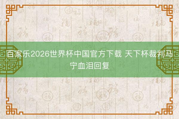百家乐2026世界杯中国官方下载 天下杯裁判马宁血泪回复