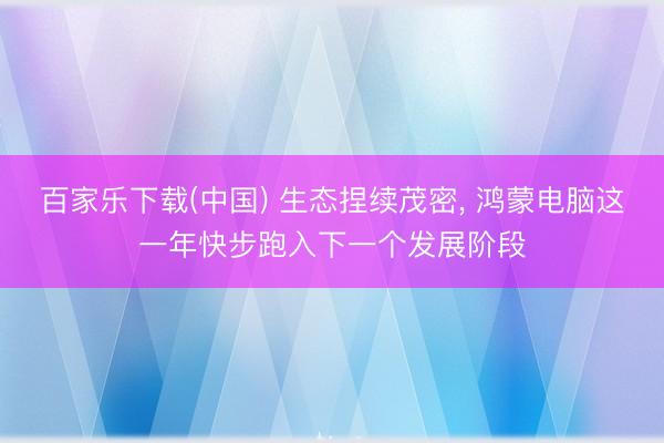 百家乐下载(中国) 生态捏续茂密, 鸿蒙电脑这一年快步跑入下一个发展阶段