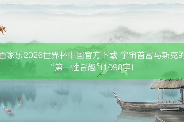百家乐2026世界杯中国官方下载 宇宙首富马斯克的“第一性旨趣”(1098字)