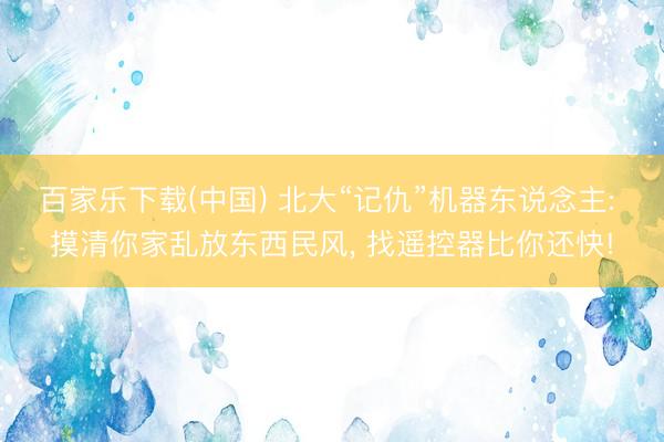 百家乐下载(中国) 北大“记仇”机器东说念主: 摸清你家乱放东西民风, 找遥控器比你还快!