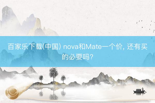 百家乐下载(中国) nova和Mate一个价, 还有买的必要吗?