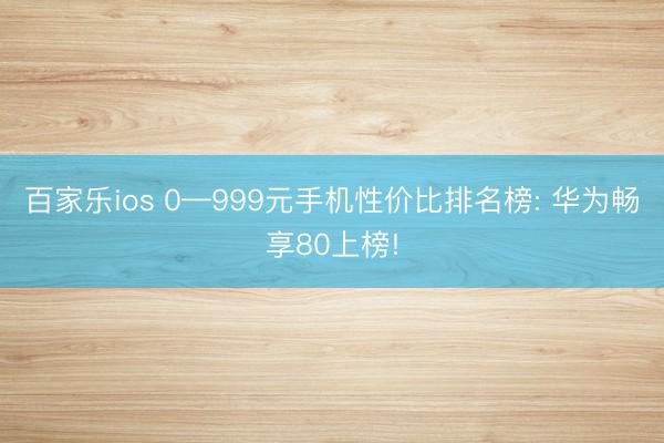 百家乐ios 0—999元手机性价比排名榜: 华为畅享80上榜!