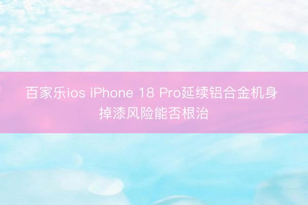 百家乐ios iPhone 18 Pro延续铝合金机身 掉漆风险能否根治