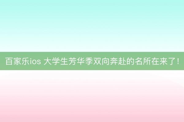 百家乐ios 大学生芳华季双向奔赴的名所在来了！