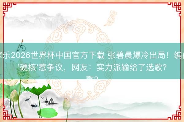 百家乐2026世界杯中国官方下载 张碧晨爆冷出局!编曲太'硬核'惹争议,网友:实力派输给了选歌?