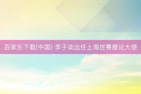 百家乐下载(中国) 李子柒出任上海世赛推论大使
