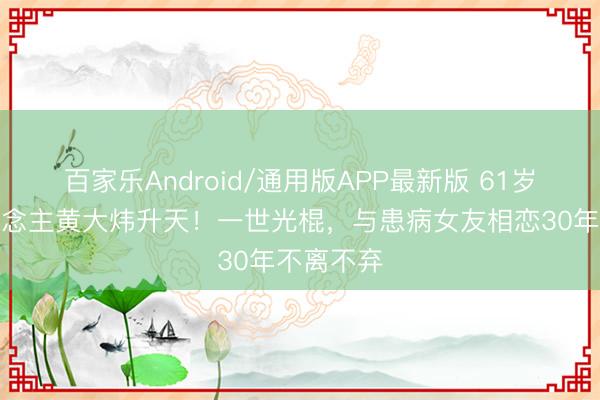 百家乐Android/通用版APP最新版 61岁音乐东说念主黄大炜升天！一世光棍，与患病女友相恋30年不离不弃