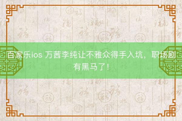 百家乐ios 万茜李纯让不雅众得手入坑,职场剧有黑马了!