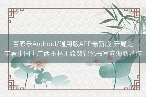百家乐Android/通用版APP最新版 开局之年看中国丨广西玉林围绕数智化书写向海新著作
