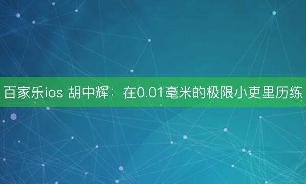 百家乐ios 胡中辉：在0.01毫米的极限小吏里历练