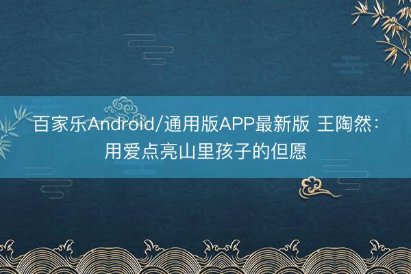 百家乐Android/通用版APP最新版 王陶然：用爱点亮山里孩子的但愿