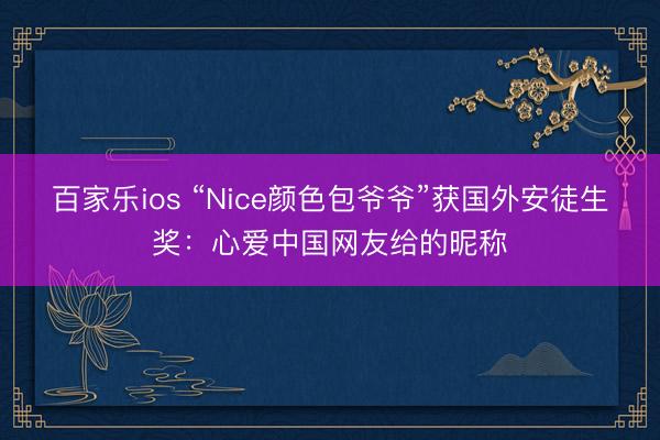 百家乐ios “Nice颜色包爷爷”获国外安徒生奖:心爱中国网友给的昵称