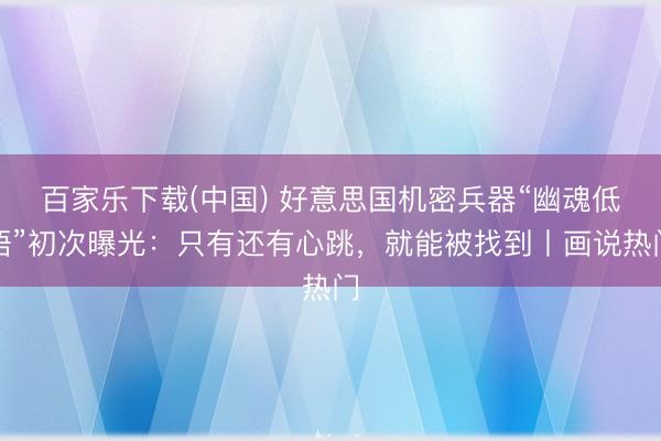 百家乐下载(中国) 好意思国机密兵器“幽魂低语”初次曝光:只有还有心跳,就能被找到丨画说热门