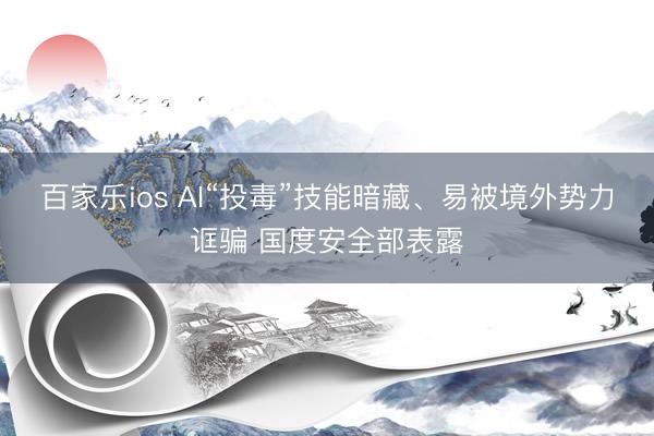 百家乐ios AI“投毒”技能暗藏、易被境外势力诓骗 国度安全部表露