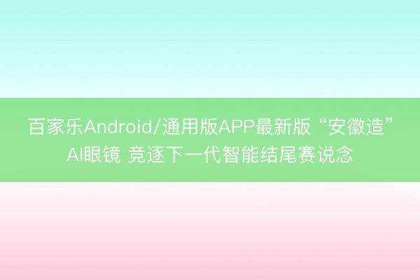 百家乐Android/通用版APP最新版 “安徽造”AI眼镜 竞逐下一代智能结尾赛说念
