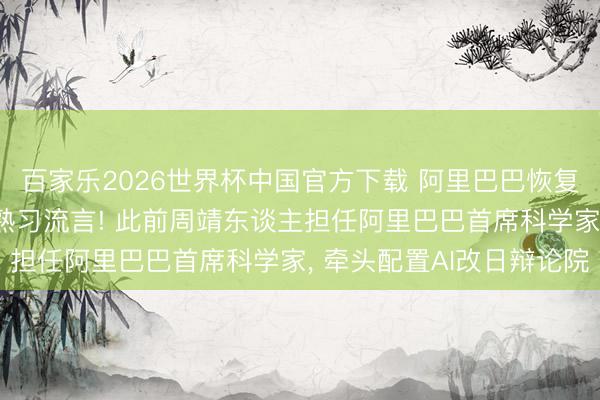 百家乐2026世界杯中国官方下载 阿里巴巴恢复称“周靖东谈主去职”熟习流言! 此前周靖东谈主担任阿里巴巴首席科学家, 牵头配置AI改日辩论院