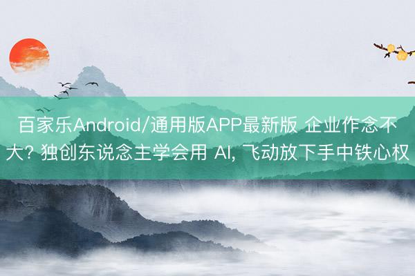 百家乐Android/通用版APP最新版 企业作念不大? 独创东说念主学会用 AI, 飞动放下手中铁心权